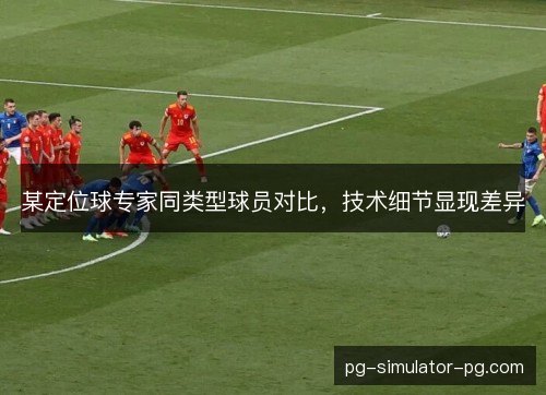 某定位球专家同类型球员对比，技术细节显现差异